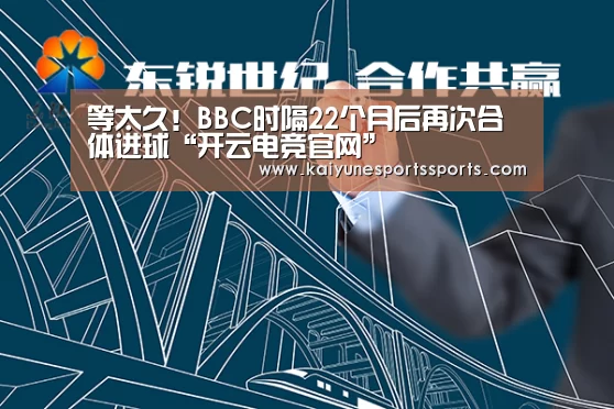 等太久!BBC时隔22个月后再次合体进球“开云电竞官网”(图2) 开云电竞官网
