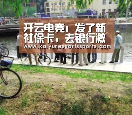 开云电竞:发了新社保卡,去银行激活了,却不能买药,为什么?(图4) 开云电竞