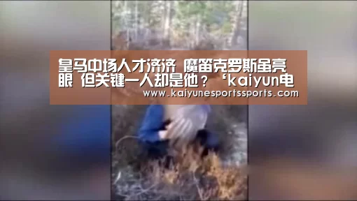 皇马中场人才济济 魔笛克罗斯虽亮眼 但关键一人却是他?‘kaiyun电竞’(图1) 开云电竞