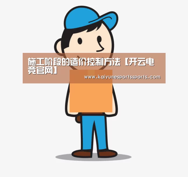 施工阶段的造价控制方法【开云电竞官网】(图1) kaiyun电竞